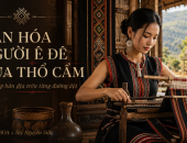 VĂN HÓA NGƯỜI Ê ĐÊ QUA THỔ CẨM – VẺ ĐẸP CỦA HOA VĂN, SẮC MÀU VÀ KÝ ỨC TÂY NGUYÊN